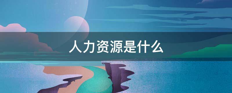 人力资源是什么（人力资源是什么职业）