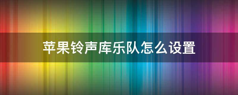 苹果铃声库乐队怎么设置 苹果手机铃声库乐队怎么设置