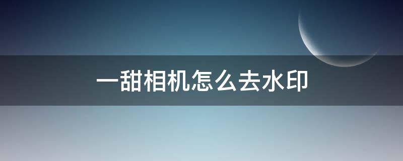 一甜相机怎么去水印 一甜相机怎么去水印图片