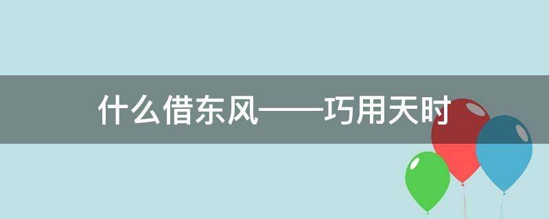什么借东风——巧用天时（什么借东风巧用天时填人名）