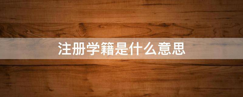 注册学籍是什么意思（学籍显示注册学籍是什么意思）