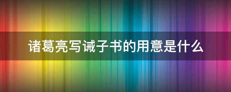 诸葛亮写诫子书的用意是什么（诸葛亮写诫子书的用意是什么七年级上册）