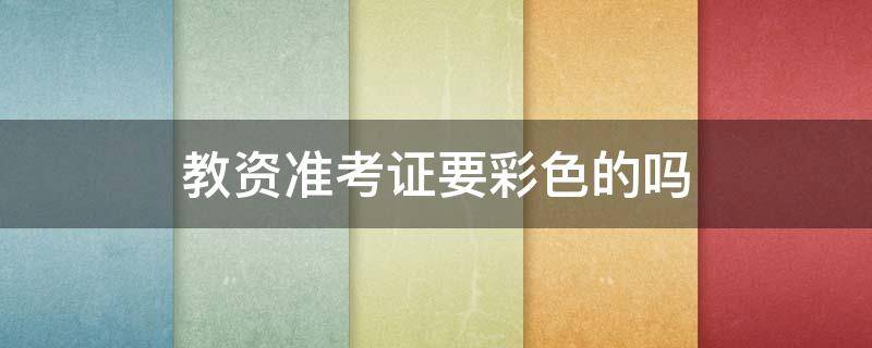 教资准考证要彩色的吗 教资准考证需要彩色的吗