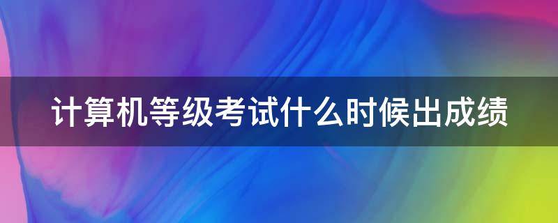 计算机等级考试什么时候出成绩（计算机等级考试什么时候出成绩广东）