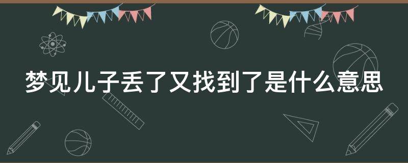梦见儿子丢了又找到了是什么意思（梦见儿子丢了又找到了是什么意思周公解梦）