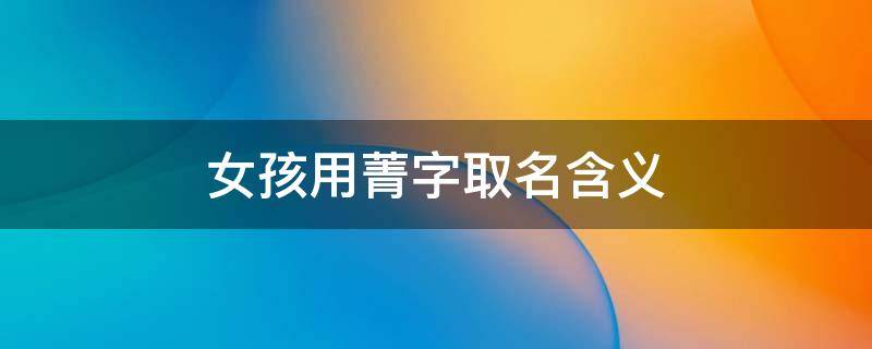 女孩用菁字取名含义（菁字取名女孩有寓意）