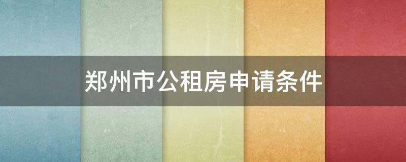郑州市公租房申请条件（郑州市公租房申请条件及流程）