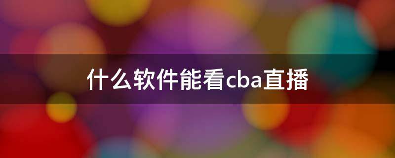 什么软件能看cba直播（哪个视频软件可以看cba直播）