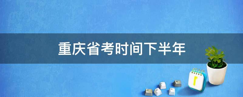 重庆省考时间下半年 重庆省考下半年在几月