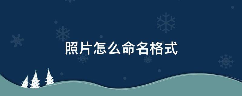 照片怎么命名格式 照片如何命名格式
