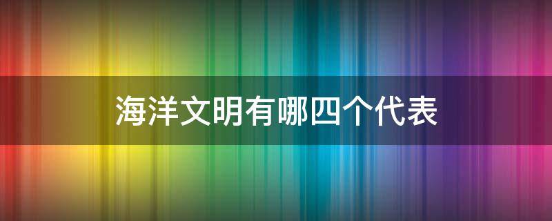 海洋文明有哪四个代表（海洋文明又叫什么文明）