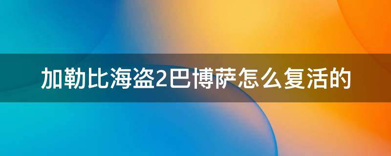 加勒比海盗2巴博萨怎么复活的（加勒比海盗6巴博萨回来了吗）