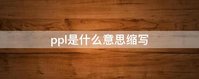 ppl是什么意思缩写（ppl是什么意思缩写课程）