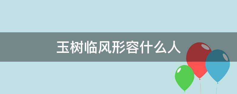 玉树临风形容什么人 玉树临风的含义