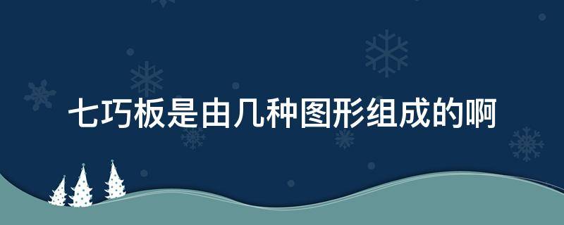 七巧板是由几种图形组成的啊 七巧板是由7种图形组成的