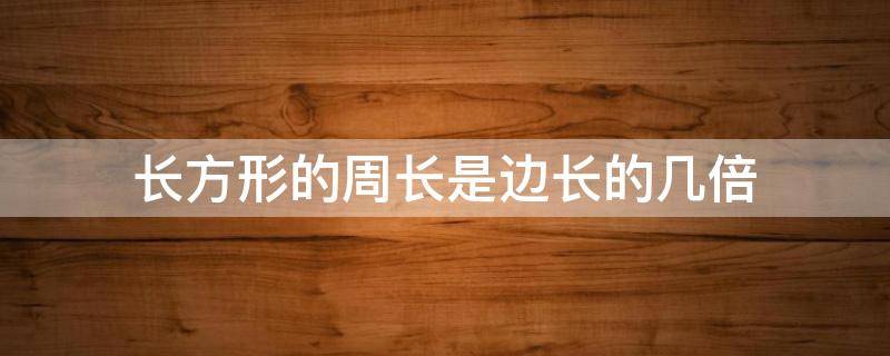 长方形的周长是边长的几倍（长方形的周长是长和宽的和的几倍）