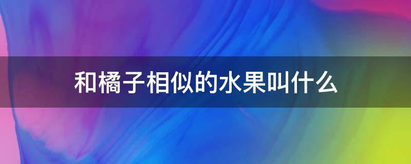 和橘子相似的水果叫什么 和橘子类似水果叫什么