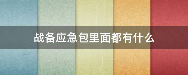 战备应急包里面都有什么（战备应急包里面都有什么东西）