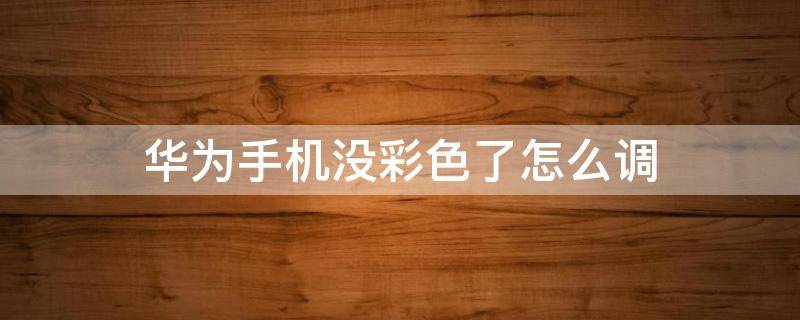 华为手机没彩色了怎么调（华为手机没有彩色了怎么调）