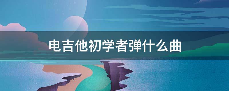 电吉他初学者弹什么曲 电吉他 初学