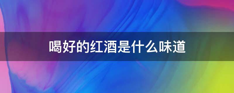 喝好的红酒是什么味道 红酒喝出什么味才算好
