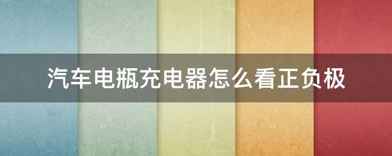 汽车电瓶充电器怎么看正负极（怎么看汽车电瓶的正负极）