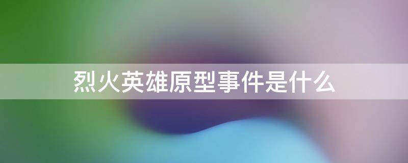 烈火英雄原型事件是什么 烈火英雄的原型事件是什么