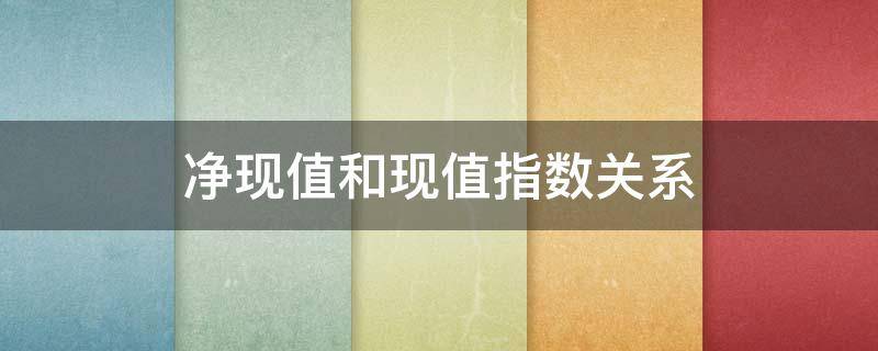 净现值和现值指数关系（净现值和净现值指数）