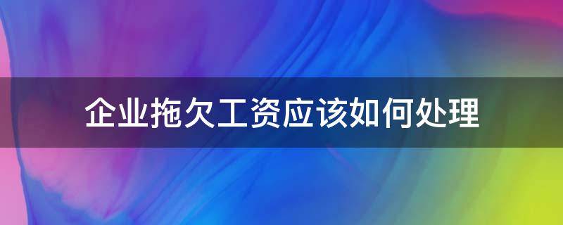 企业拖欠工资应该如何处理（企业拖欠员工工资怎么处理）