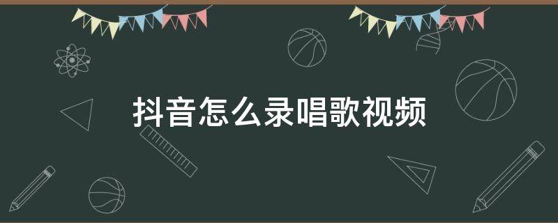抖音怎么录唱歌视频（抖音怎么录唱歌视频带歌词）