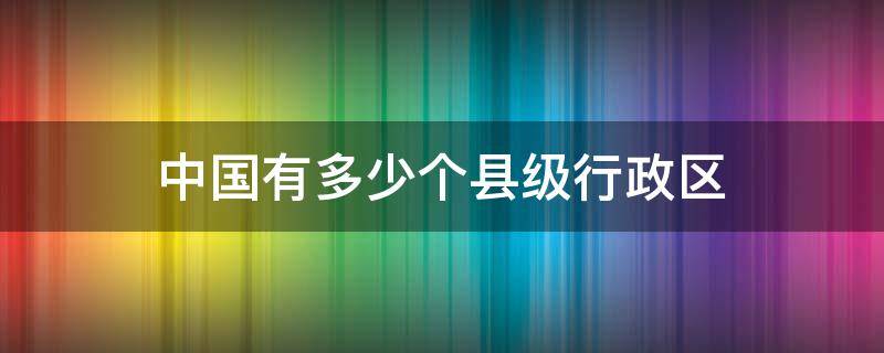 中国有多少个县级行政区 中国有多少个县级行政区2020