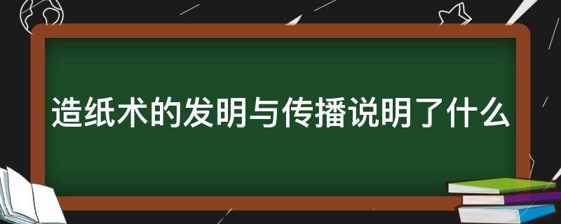 造纸术的发明与传播说明了什么 造纸术的发明与传播说明了什么?