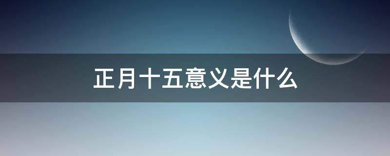 正月十五意义是什么 正月十五预示着什么