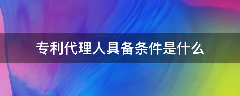 专利代理人具备条件是什么（专利代理人需要什么条件）