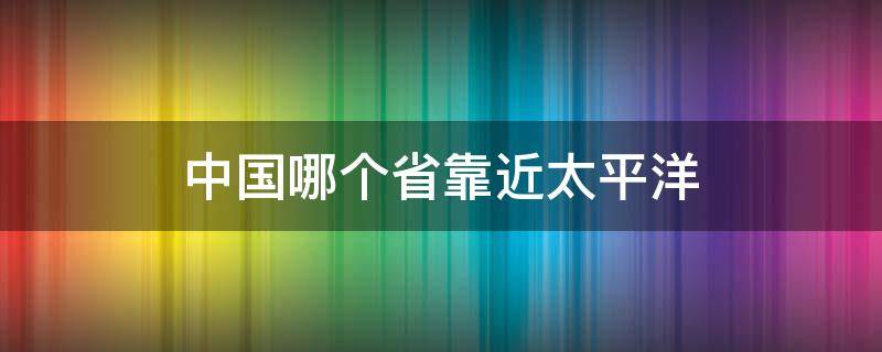 中国哪个省靠近太平洋 太平洋