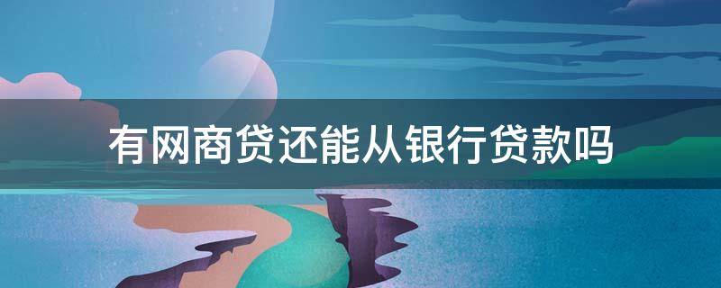 有网商贷还能从银行贷款吗（网商银行有贷款 银行可以贷款吗）