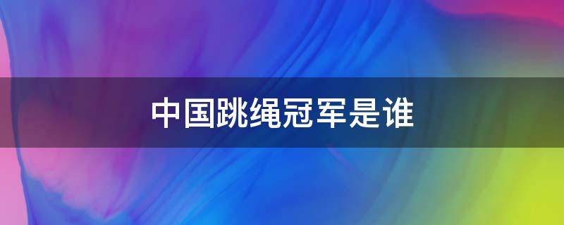 中国跳绳冠军是谁（中国跳绳第一名是谁）