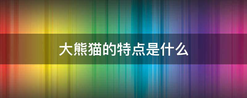 大熊猫的特点是什么 大熊猫的特点是什么作文300个字左右