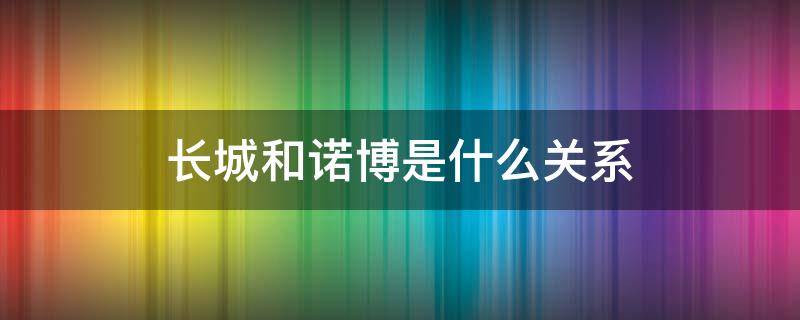 长城和诺博是什么关系（诺安和长城）
