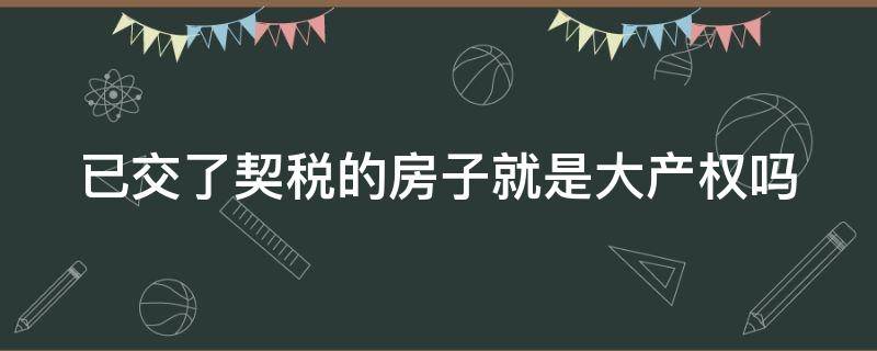 已交了契税的房子就是大产权吗（已交了契税的房子就是大产权吗为什么）