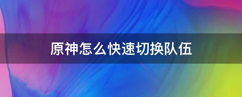 原神怎么快速切换队伍（原神怎么快速切换队伍角色）