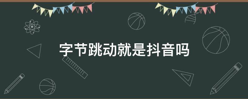 字节跳动就是抖音吗 字节跳动是不是就是抖音