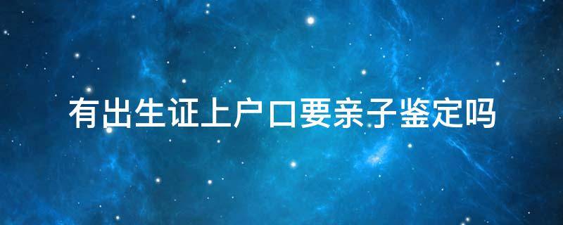 有出生证上户口要亲子鉴定吗（有出生证上户口要亲子鉴定吗两个月了）