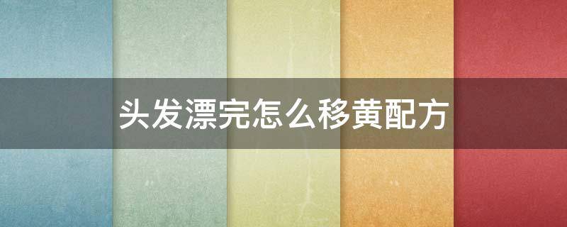 头发漂完怎么移黄配方 漂头发如何去黄