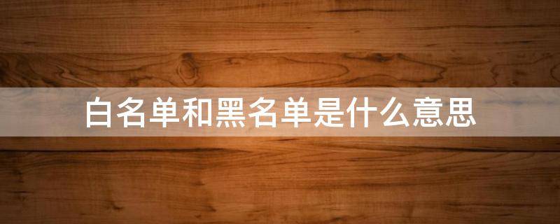 白名单和黑名单是什么意思（黑白名单的白名单是什么意思）