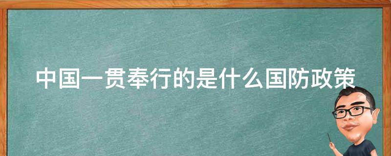 中国一贯奉行的是什么国防政策（中国一贯奉行的是哪种国防政策）