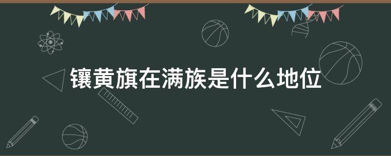 镶黄旗在满族是什么地位 正黄旗在满族是什么地位