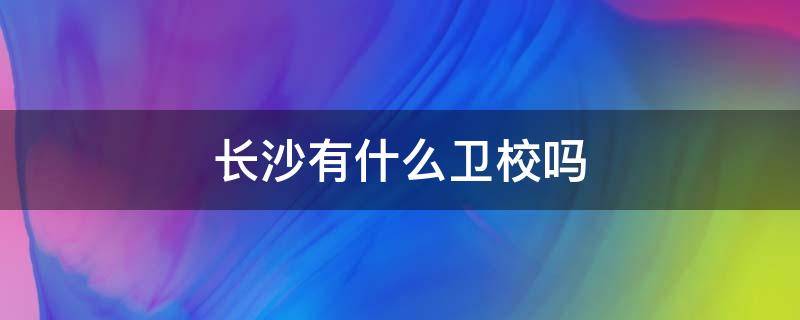 长沙有什么卫校吗 长沙有哪些卫校