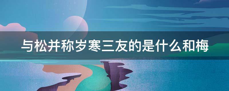 与松并称岁寒三友的是什么和梅 自古至今,它和松梅被人类誉为岁寒三友