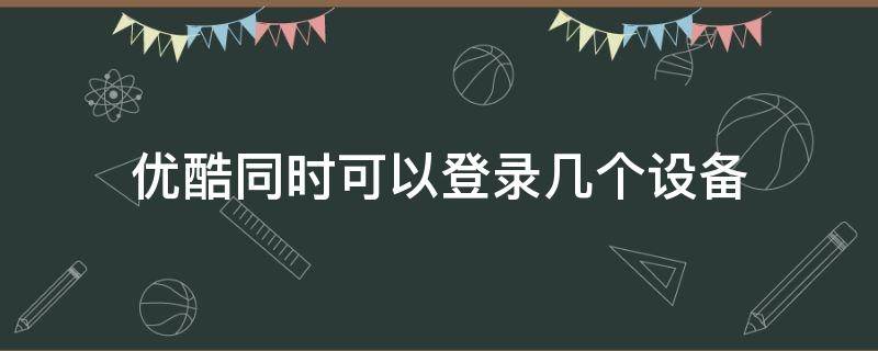 优酷同时可以登录几个设备（优酷怎么同时登录几个设备）